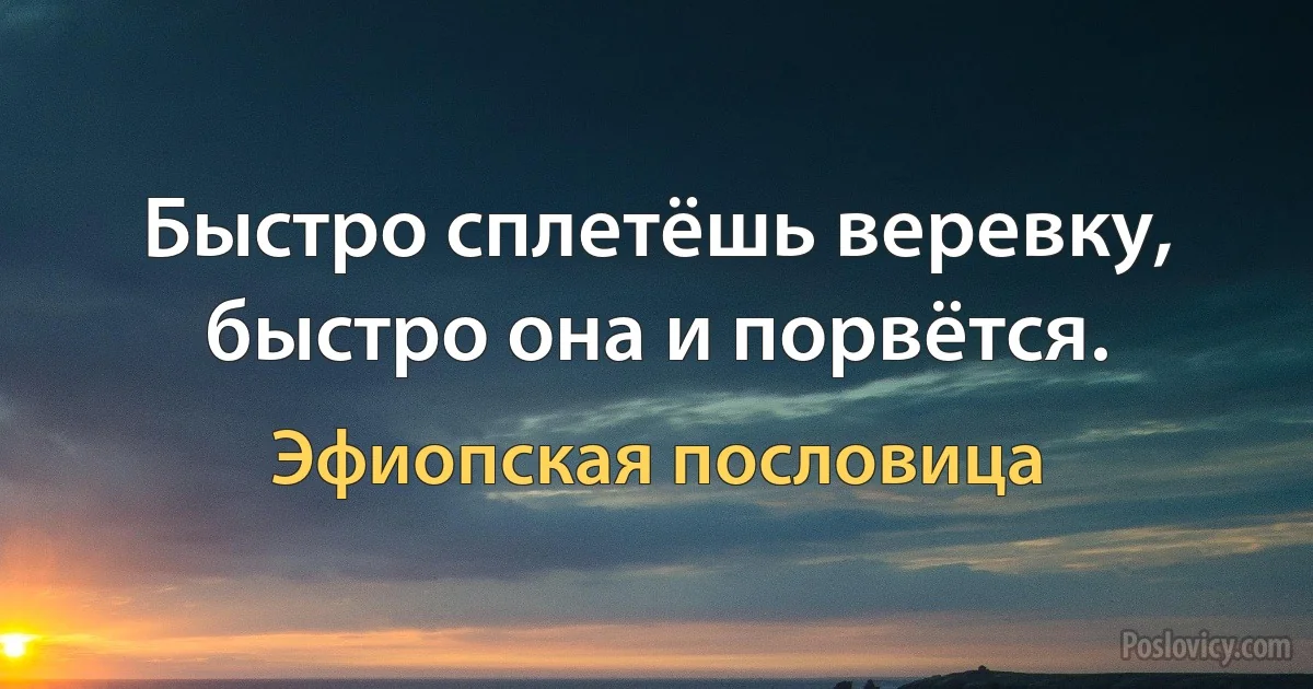 Быстро сплетёшь веревку, быстро она и порвётся. (Эфиопская пословица)