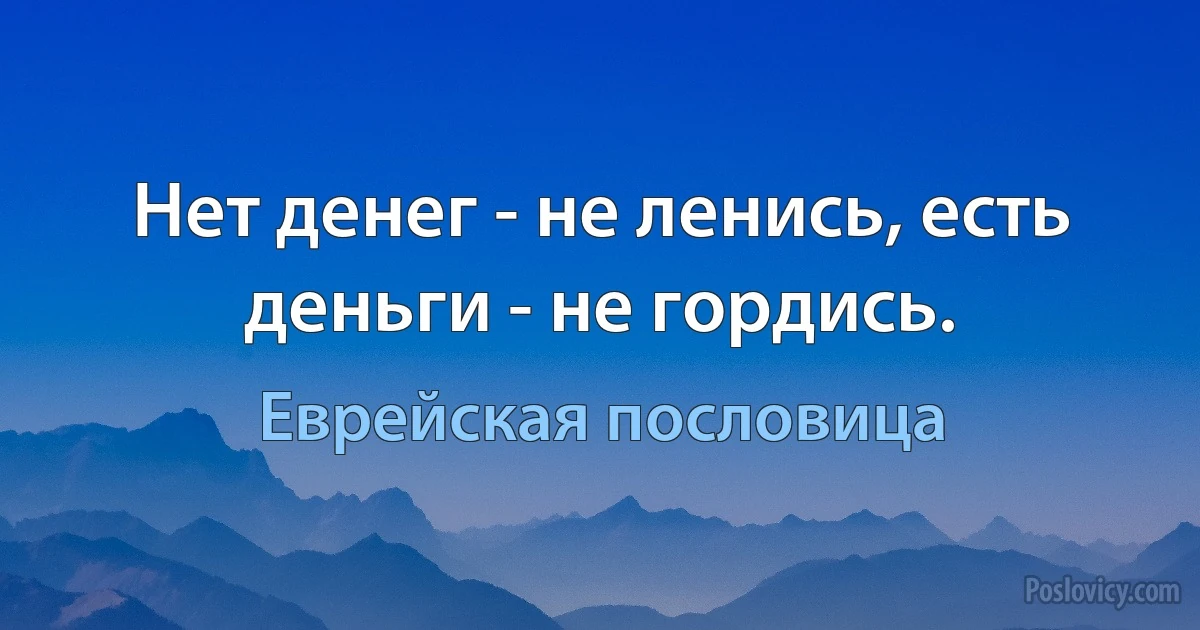 Нет денег - не ленись, есть деньги - не гордись. (Еврейская пословица)