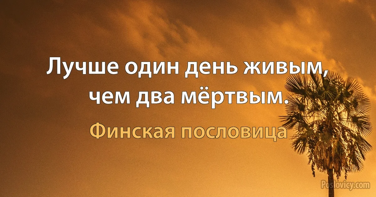 Лучше один день живым, чем два мёртвым. (Финская пословица)