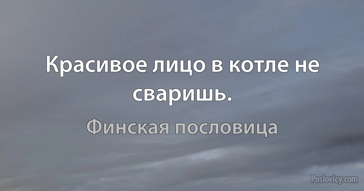 Красивое лицо в котле не сваришь. (Финская пословица)