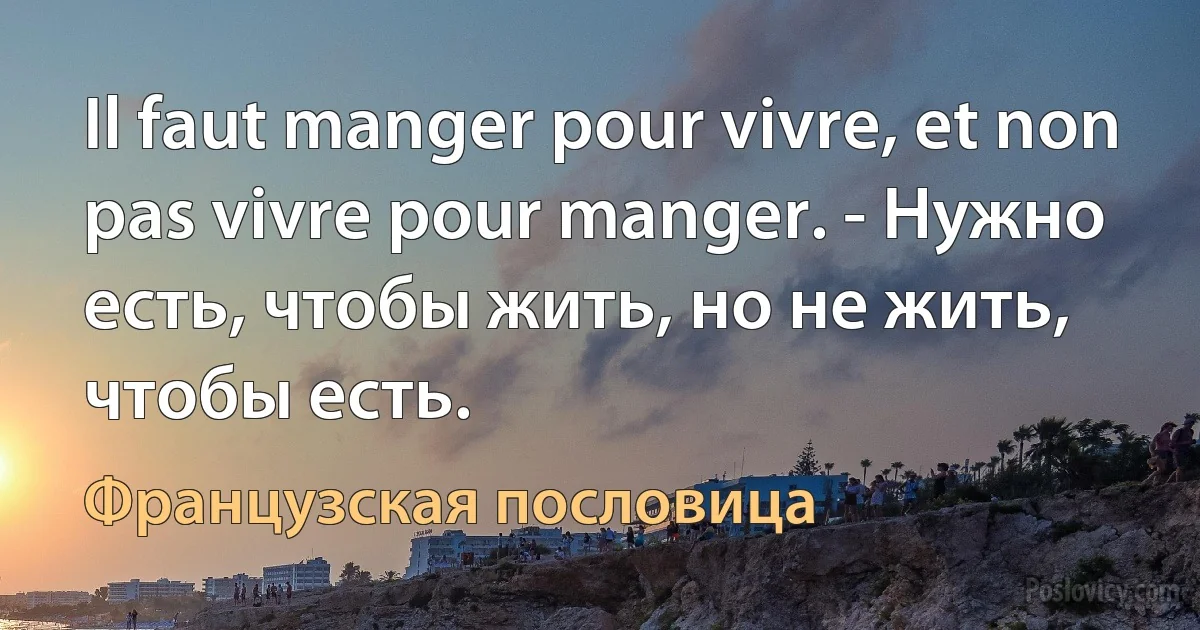 Il faut manger pour vivre, et non pas vivre pour manger. - Нужно есть, чтобы жить, но не жить, чтобы есть. (Французская пословица)