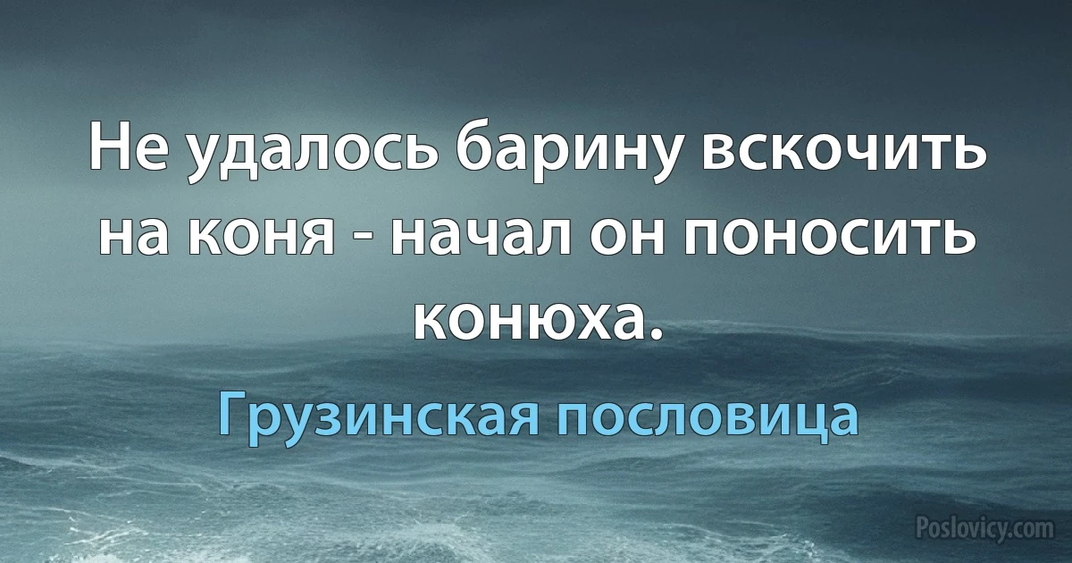 Не удалось барину вскочить на коня - начал он поносить конюха. (Грузинская пословица)