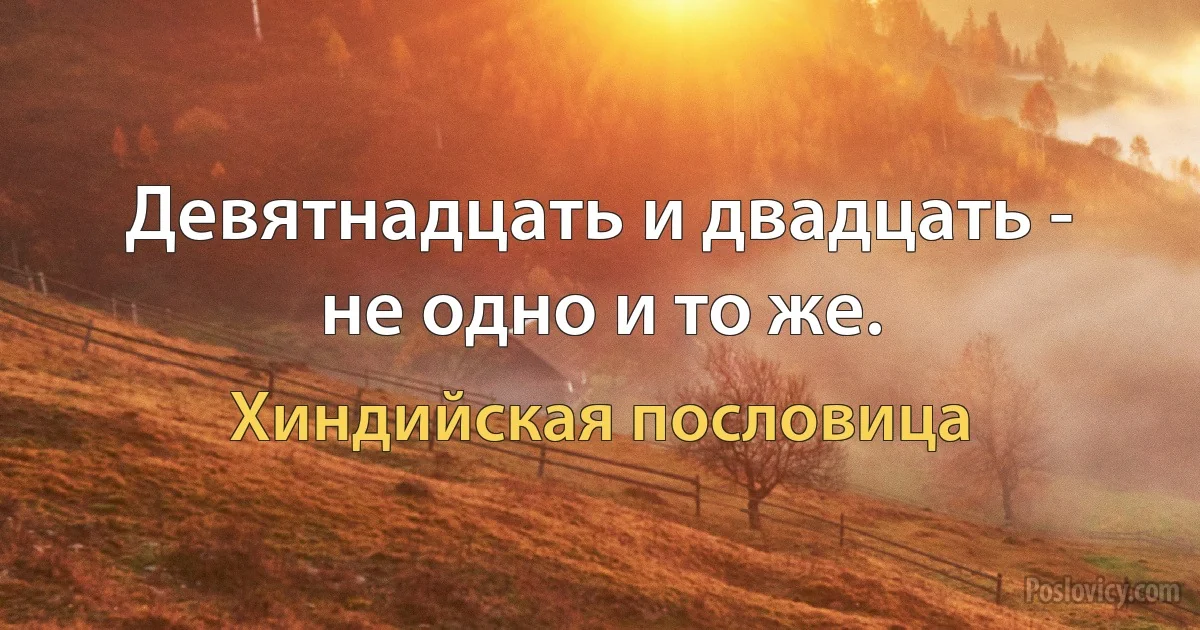 Девятнадцать и двадцать - не одно и то же. (Хиндийская пословица)