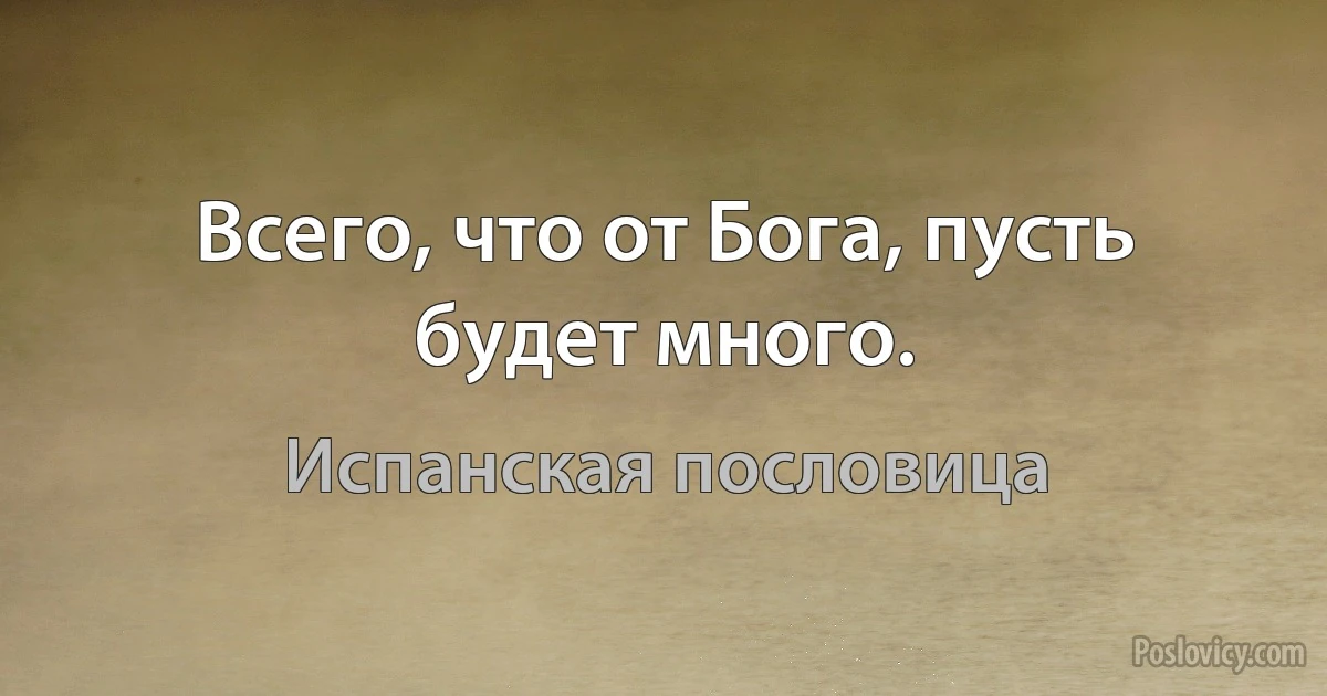 Всего, что от Бога, пусть будет много. (Испанская пословица)