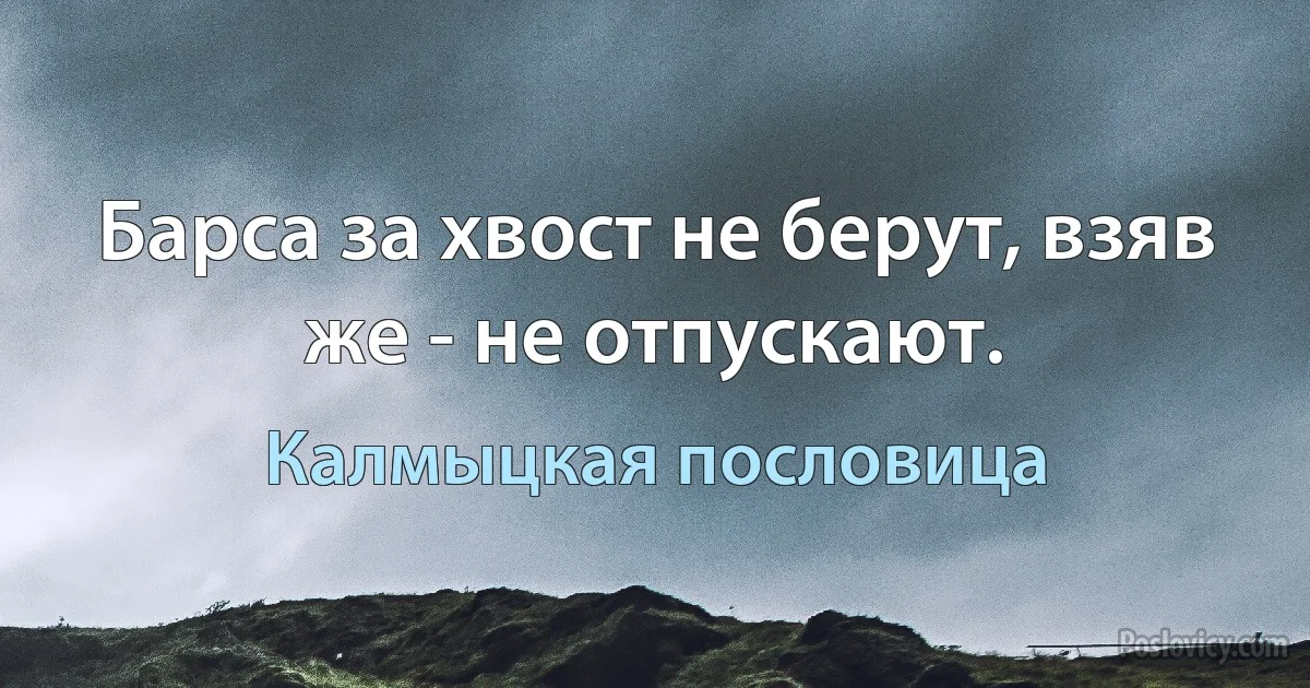 Барса за хвост не берут, взяв же - не отпускают. (Калмыцкая пословица)