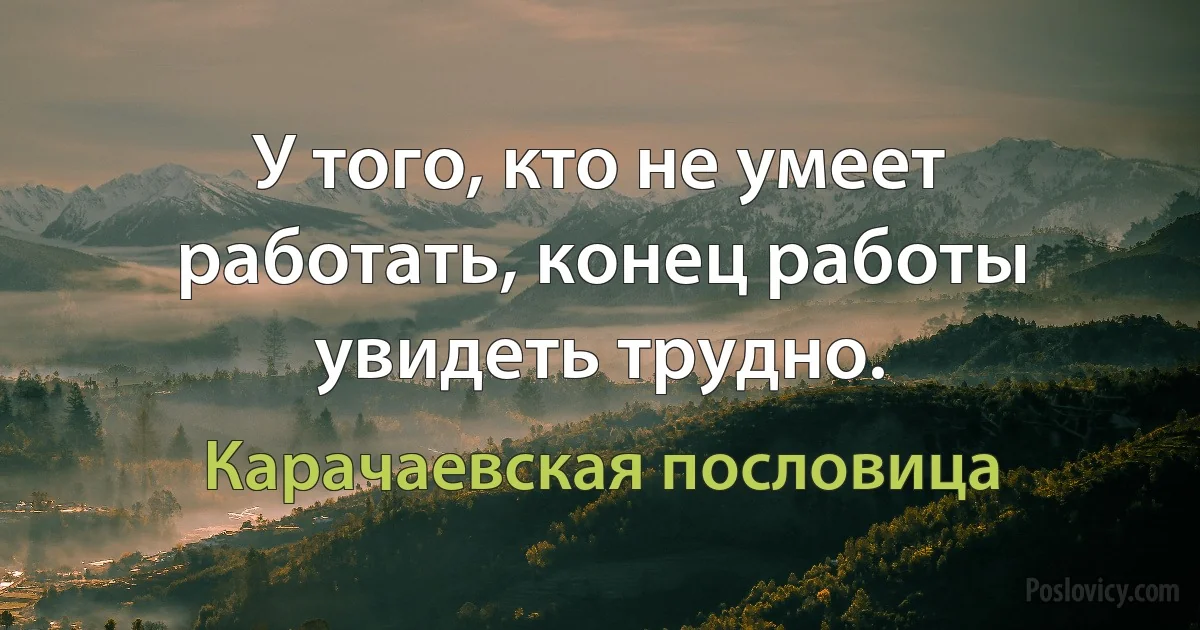 У того, кто не умеет работать, конец работы увидеть трудно. (Карачаевская пословица)