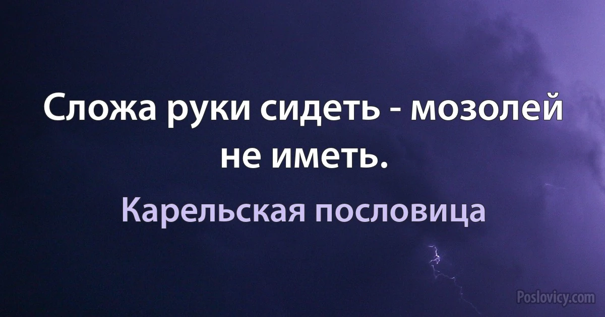 Сложа руки сидеть - мозолей не иметь. (Карельская пословица)