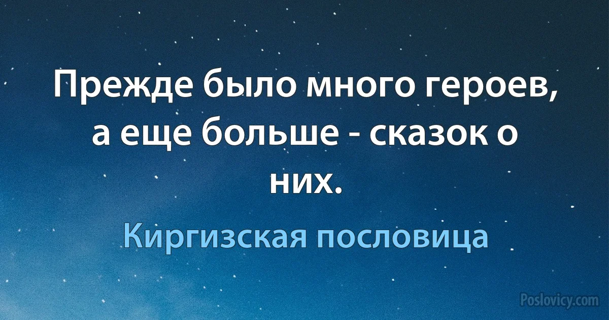 Прежде было много героев, а еще больше - сказок о них. (Киргизская пословица)