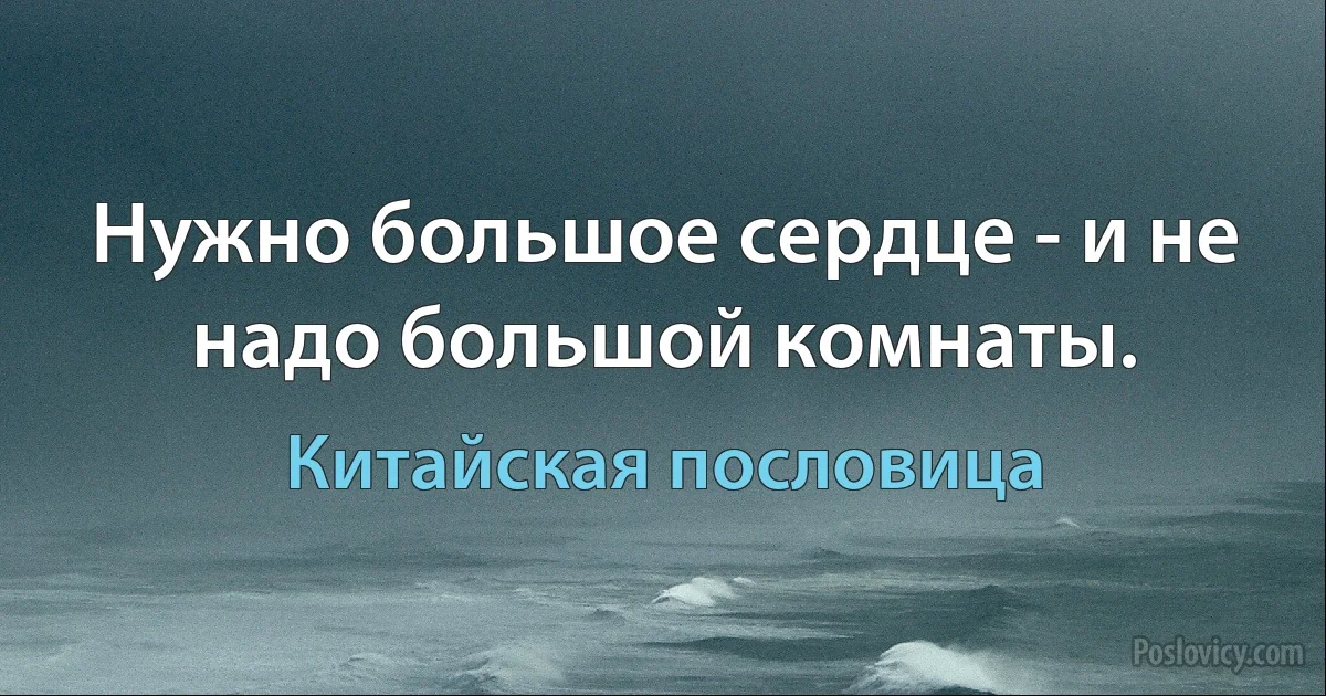 Нужно большое сердце - и не надо большой комнаты. (Китайская пословица)