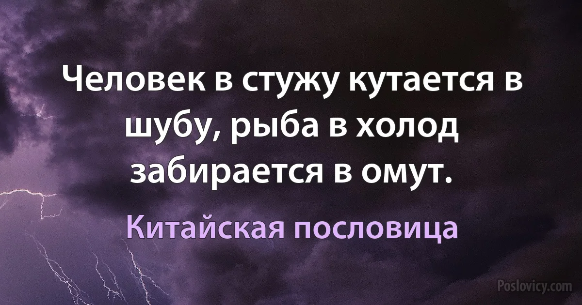 Человек в стужу кутается в шубу, рыба в холод забирается в омут. (Китайская пословица)