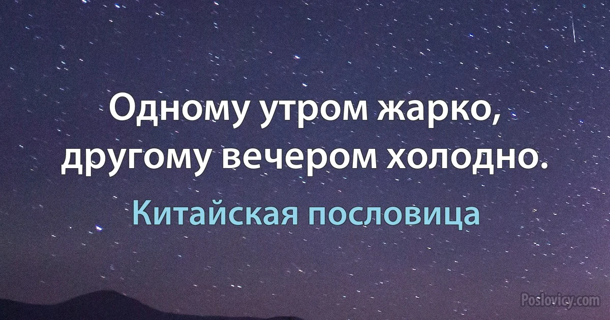 Одному утром жарко, другому вечером холодно. (Китайская пословица)