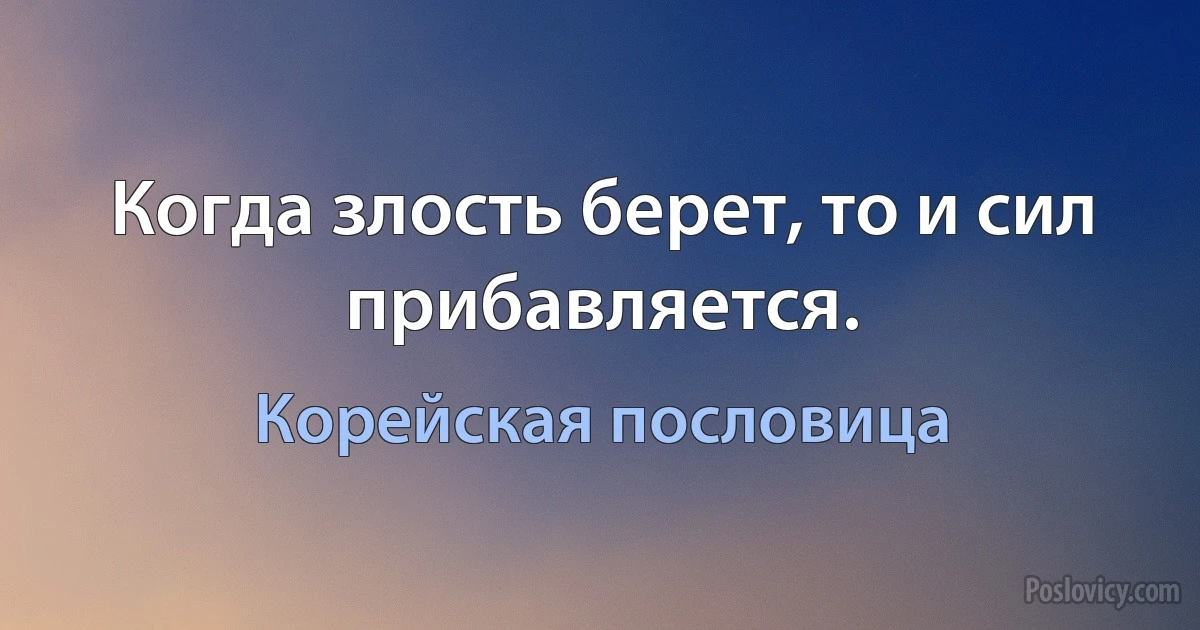 Когда злость берет, то и сил прибавляется. (Корейская пословица)