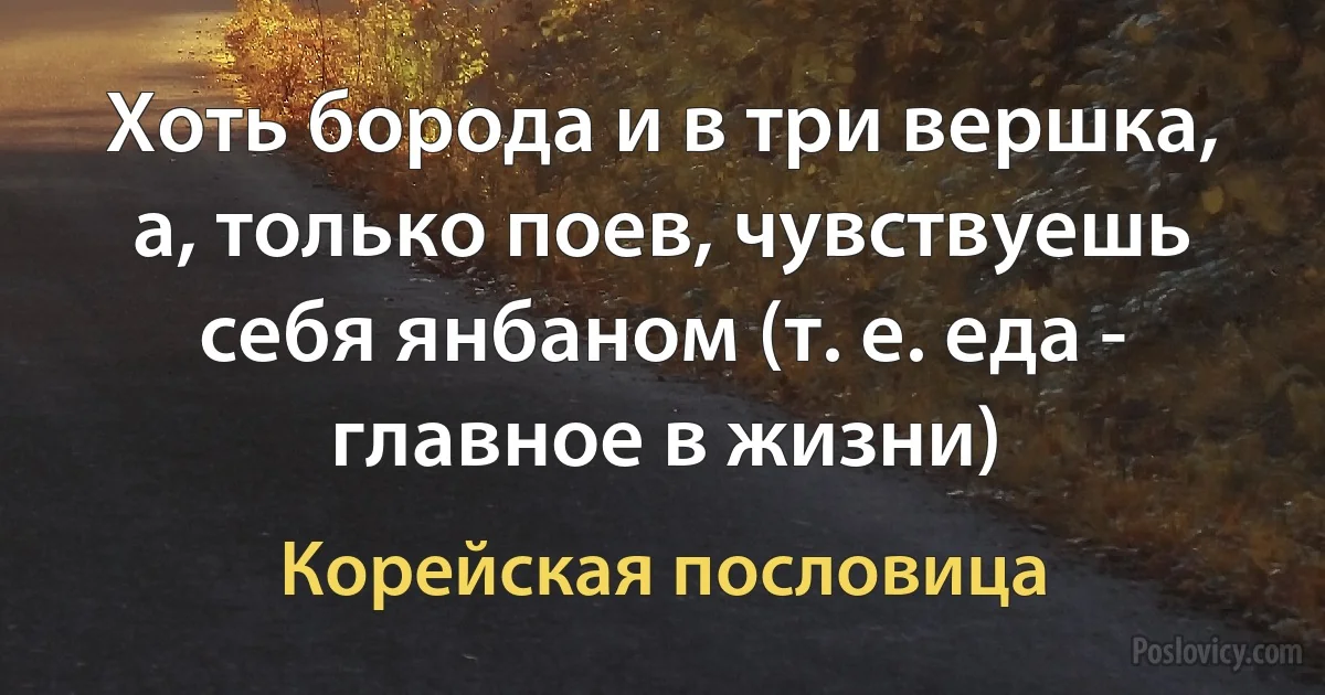 Хоть борода и в три вершка, а, только поев, чувствуешь себя янбаном (т. е. еда - главное в жизни) (Корейская пословица)