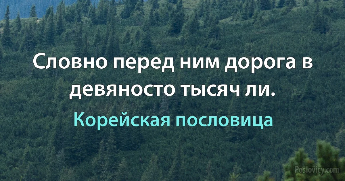 Словно перед ним дорога в девяносто тысяч ли. (Корейская пословица)