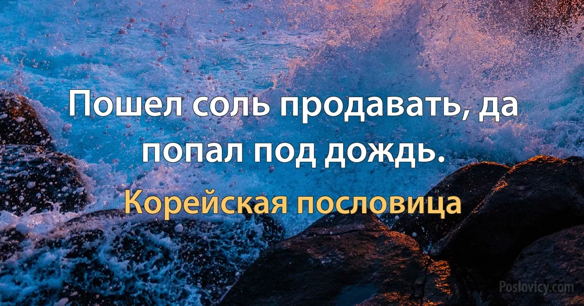 Пошел соль продавать, да попал под дождь. (Корейская пословица)