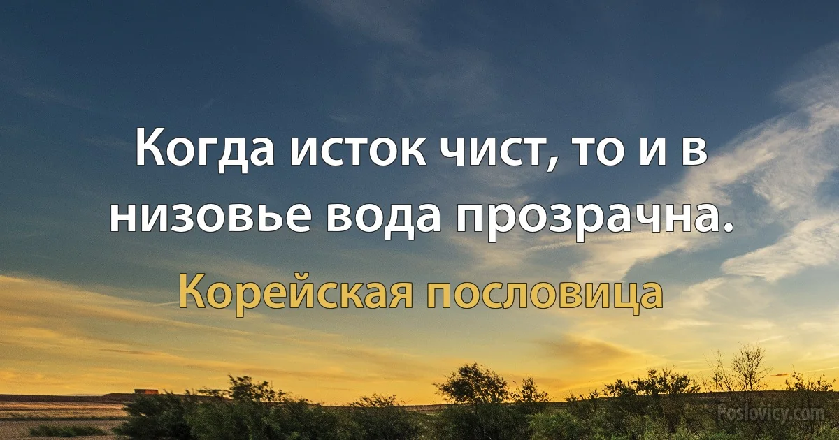 Когда исток чист, то и в низовье вода прозрачна. (Корейская пословица)