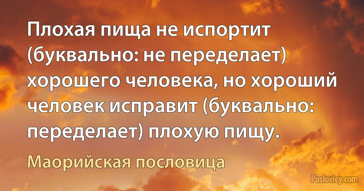 Плохая пища не испортит (буквально: не переделает) хорошего человека, но хороший человек исправит (буквально: переделает) плохую пищу. (Маорийская пословица)