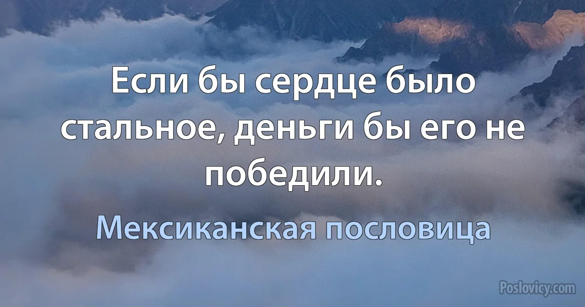 Если бы сердце было стальное, деньги бы его не победили. (Мексиканская пословица)