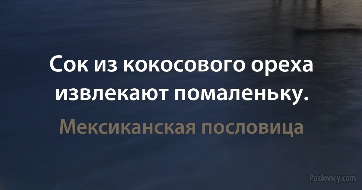 Сок из кокосового ореха извлекают помаленьку. (Мексиканская пословица)