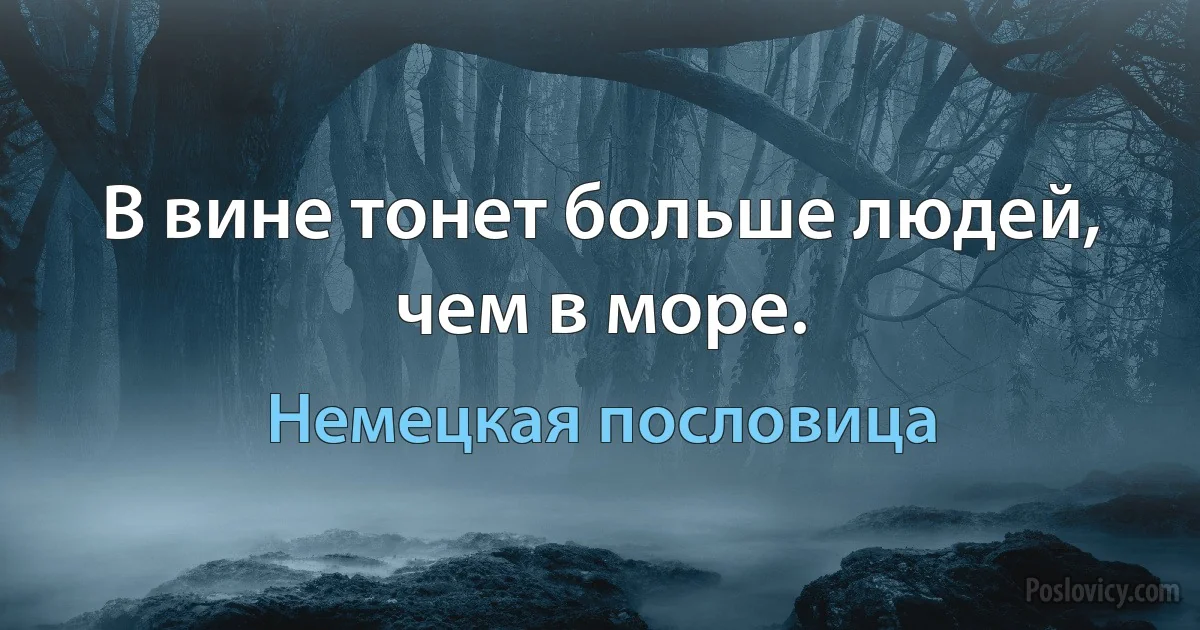 В вине тонет больше людей, чем в море. (Немецкая пословица)