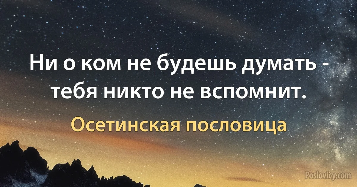 Ни о ком не будешь думать - тебя никто не вспомнит. (Осетинская пословица)