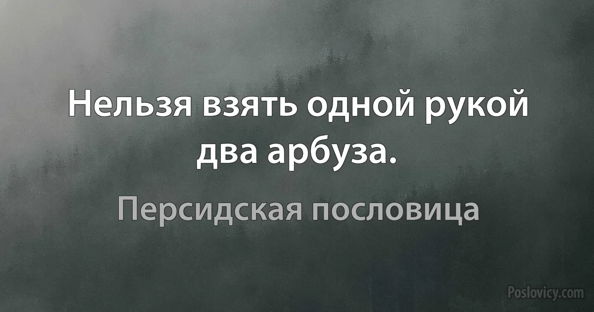 Нельзя взять одной рукой два арбуза. (Персидская пословица)