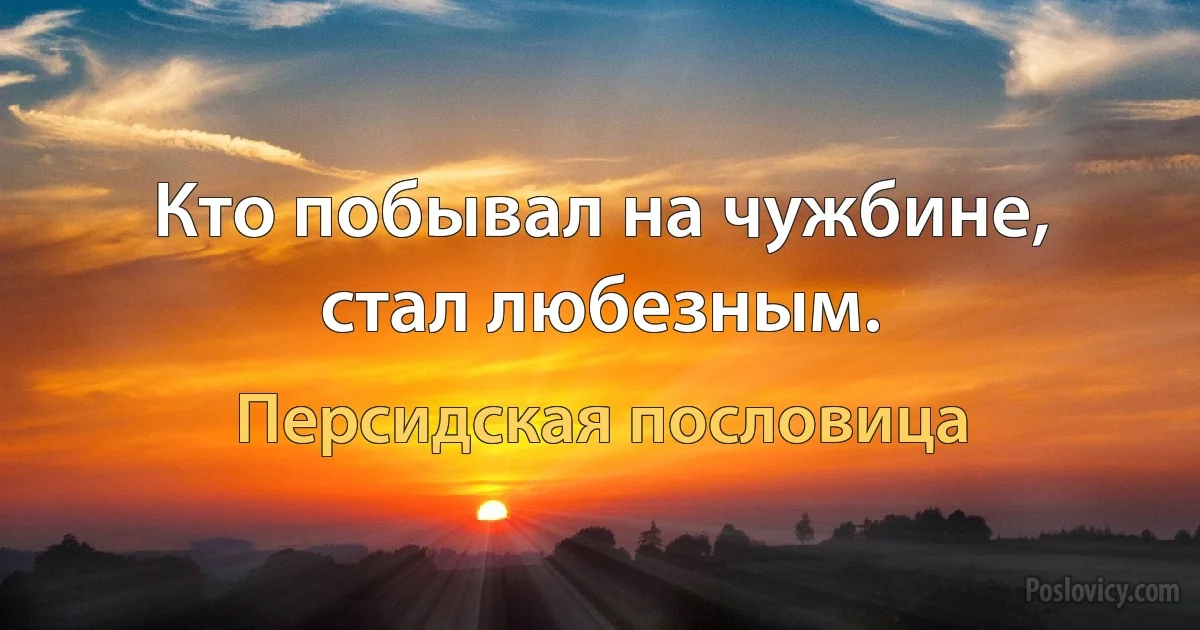 Кто побывал на чужбине, стал любезным. (Персидская пословица)