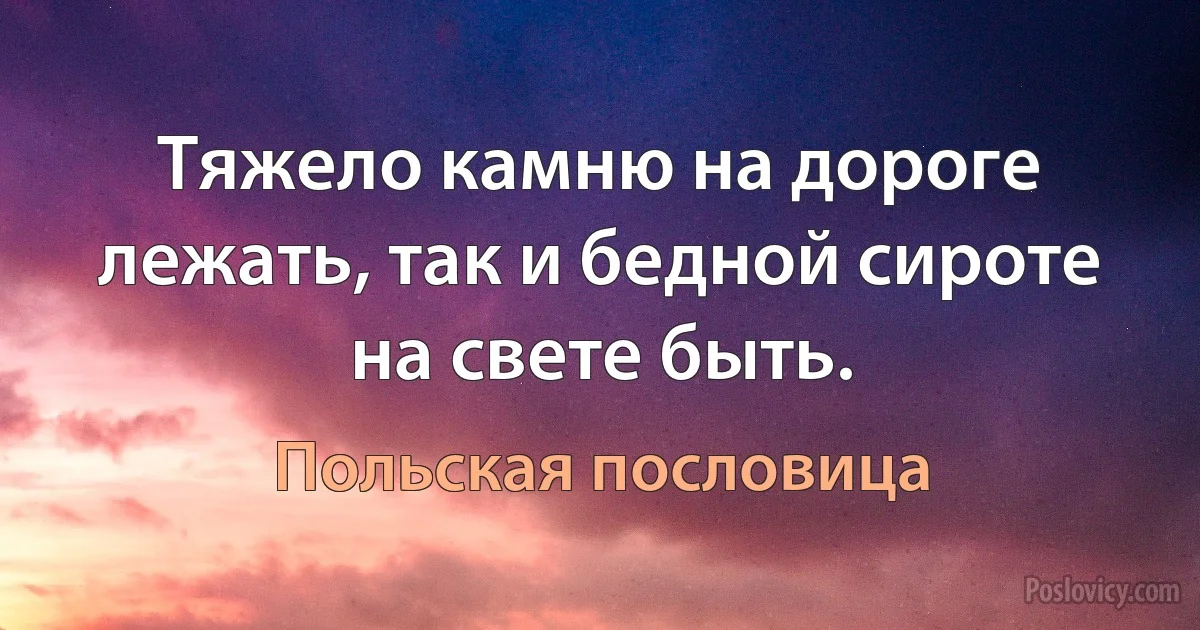 Тяжело камню на дороге лежать, так и бедной сироте на свете быть. (Польская пословица)