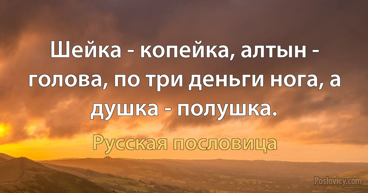 Шейка - копейка, алтын - голова, по три деньги нога, а душка - полушка. (Русская пословица)