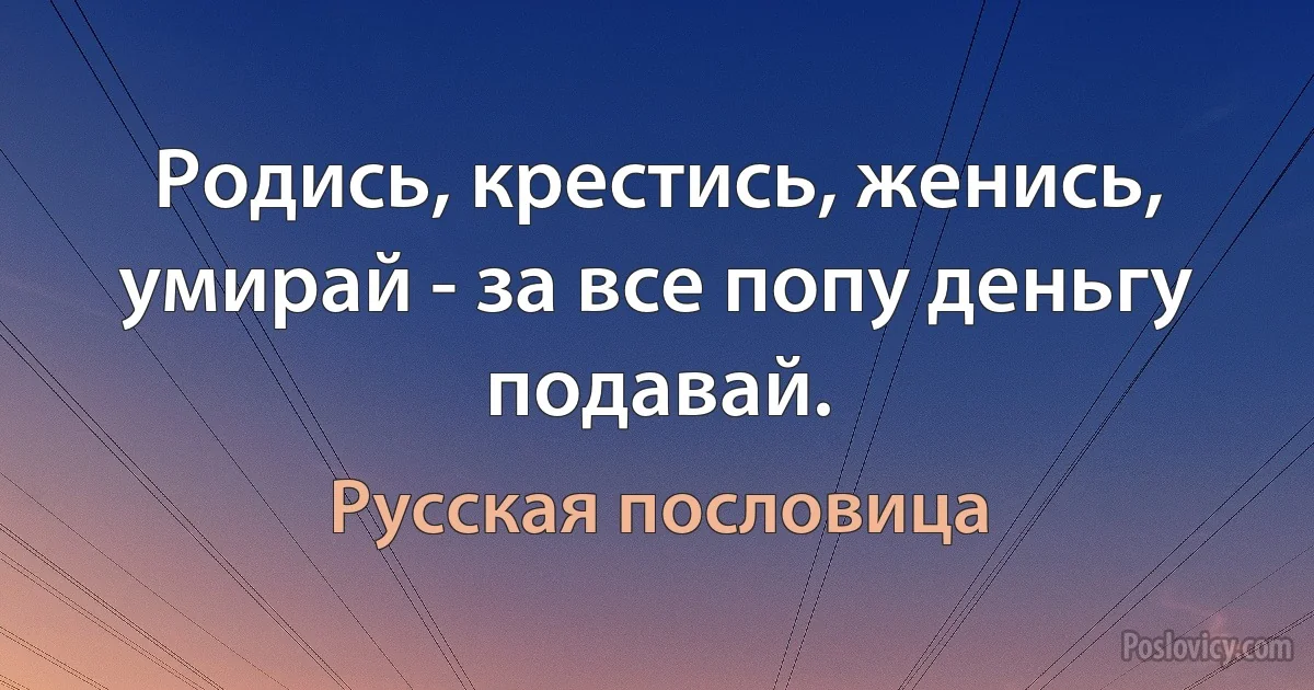 Родись, крестись, женись, умирай - за все попу деньгу подавай. (Русская пословица)