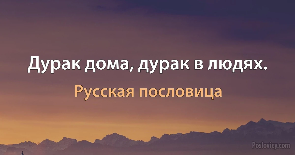 Дурак дома, дурак в людях. (Русская пословица)