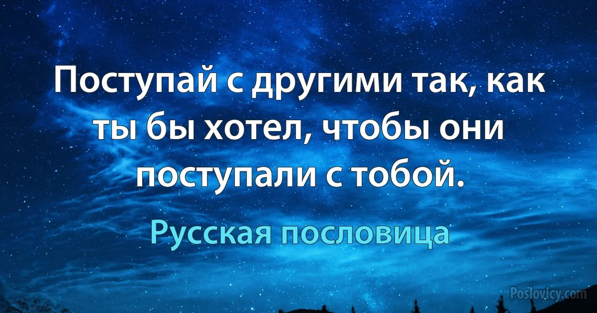 Поступай с другими так, как ты бы хотел, чтобы они поступали с тобой. (Русская пословица)