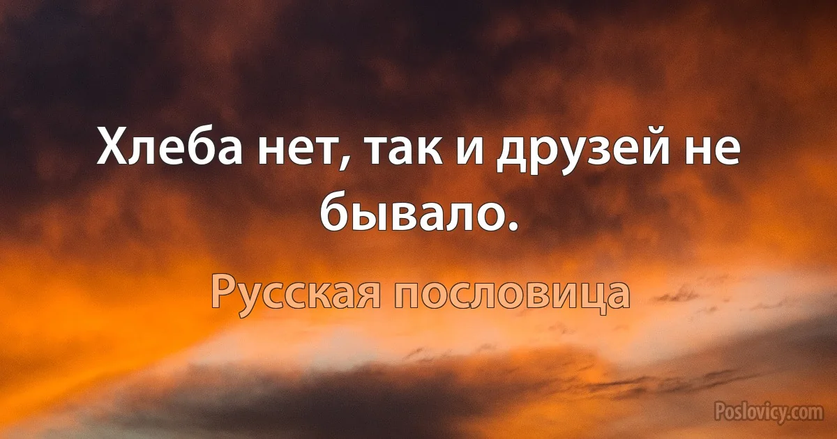 Хлеба нет, так и друзей не бывало. (Русская пословица)