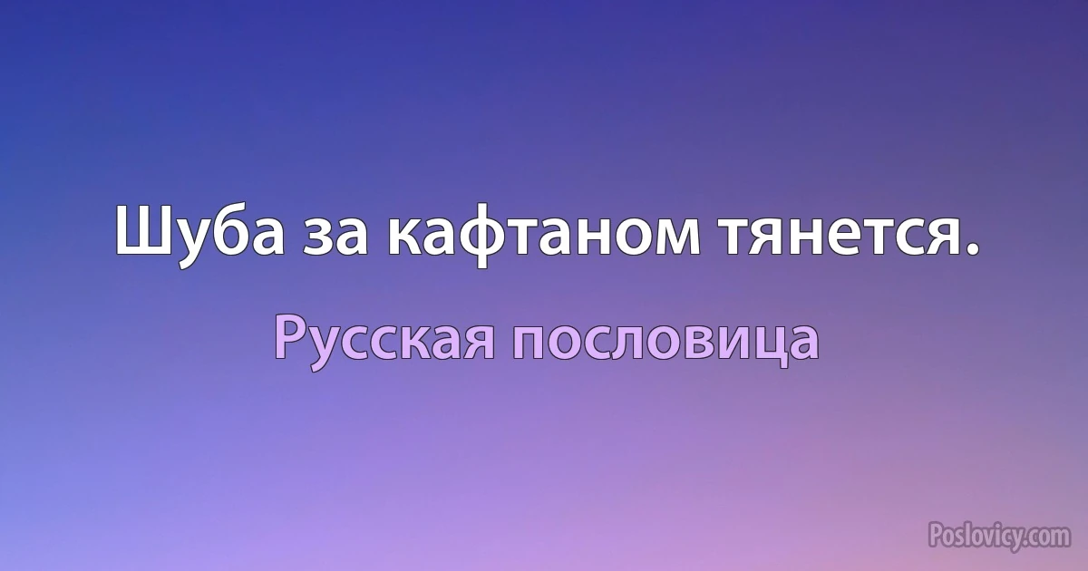 Шуба за кафтаном тянется. (Русская пословица)