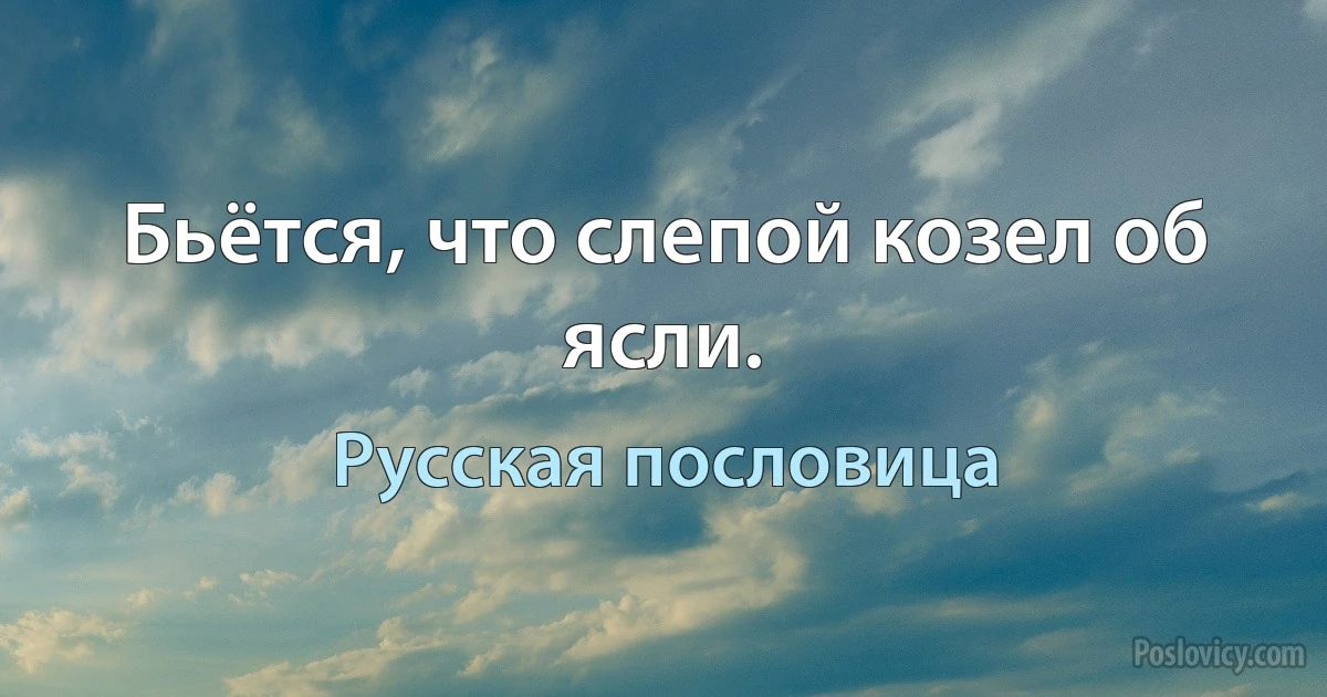 Бьётся, что слепой козел об ясли. (Русская пословица)