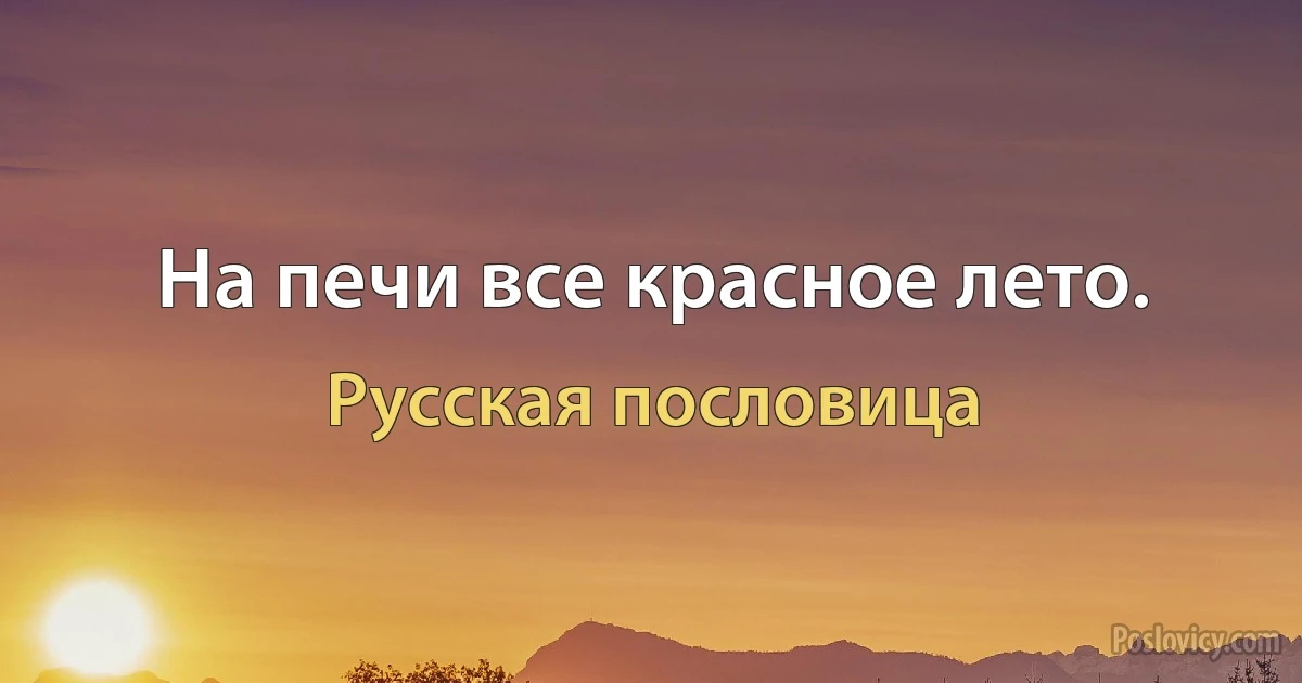 На печи все красное лето. (Русская пословица)