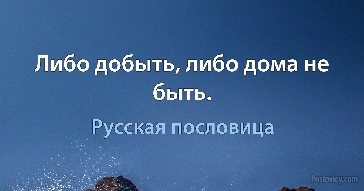 Либо добыть, либо дома не быть. (Русская пословица)