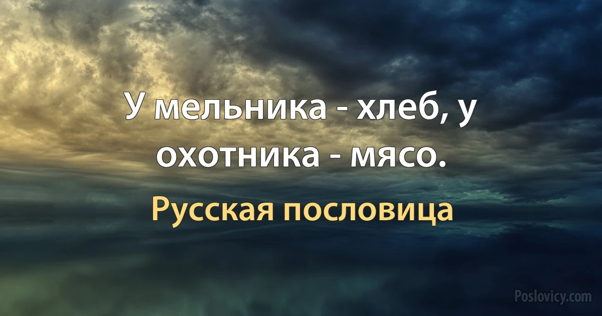 У мельника - хлеб, у охотника - мясо. (Русская пословица)