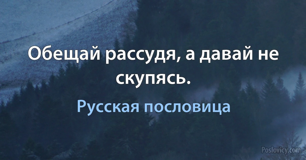 Обещай рассудя, а давай не скупясь. (Русская пословица)