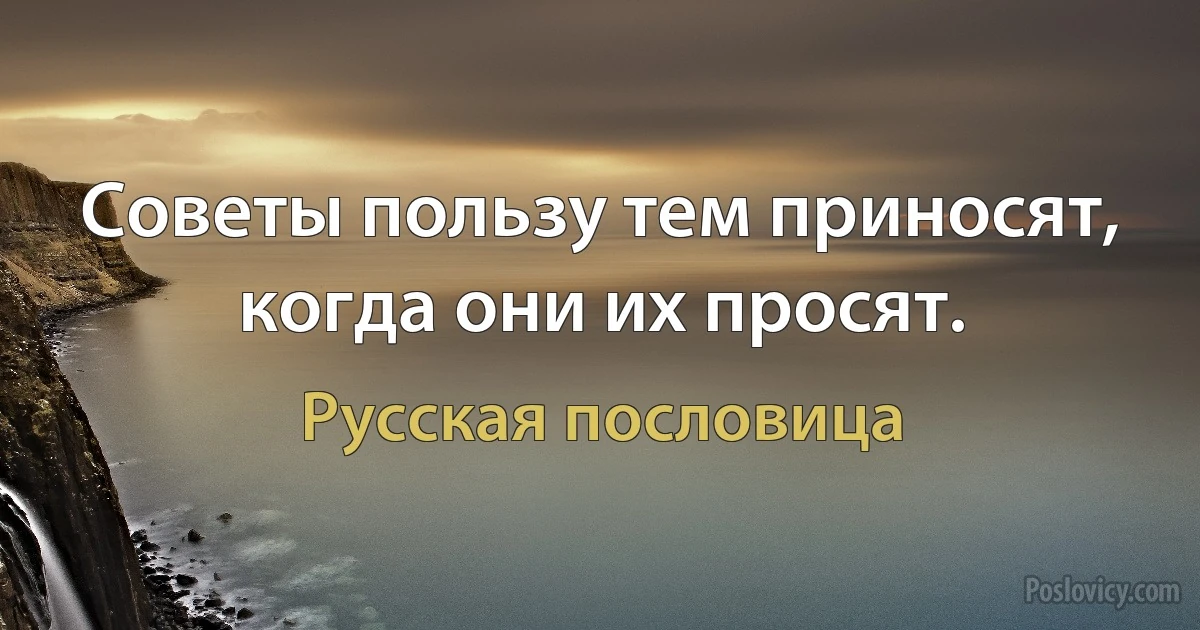 Советы пользу тем приносят, когда они их просят. (Русская пословица)