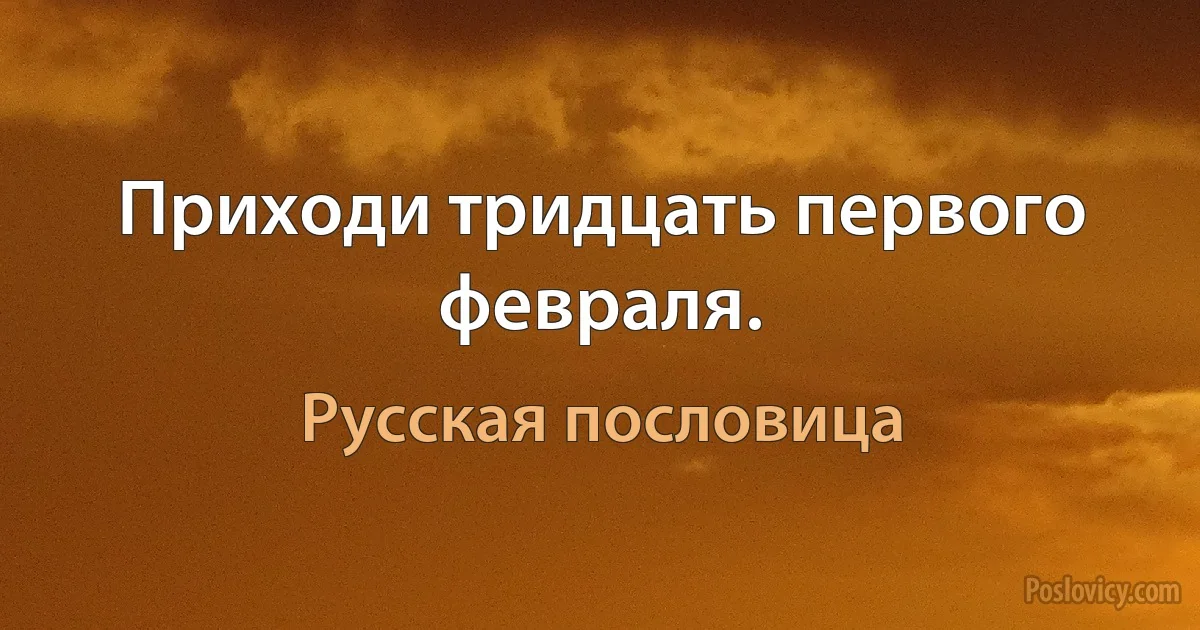 Приходи тридцать первого февраля. (Русская пословица)