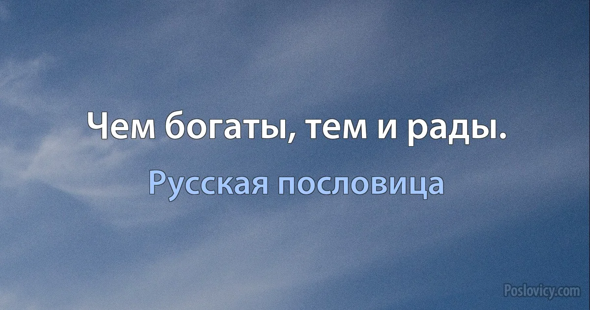 Чем богаты, тем и рады. (Русская пословица)