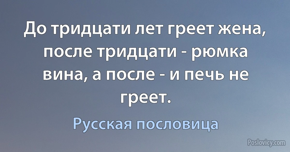 До тридцати лет греет жена, после тридцати - рюмка вина, а после - и печь не греет. (Русская пословица)