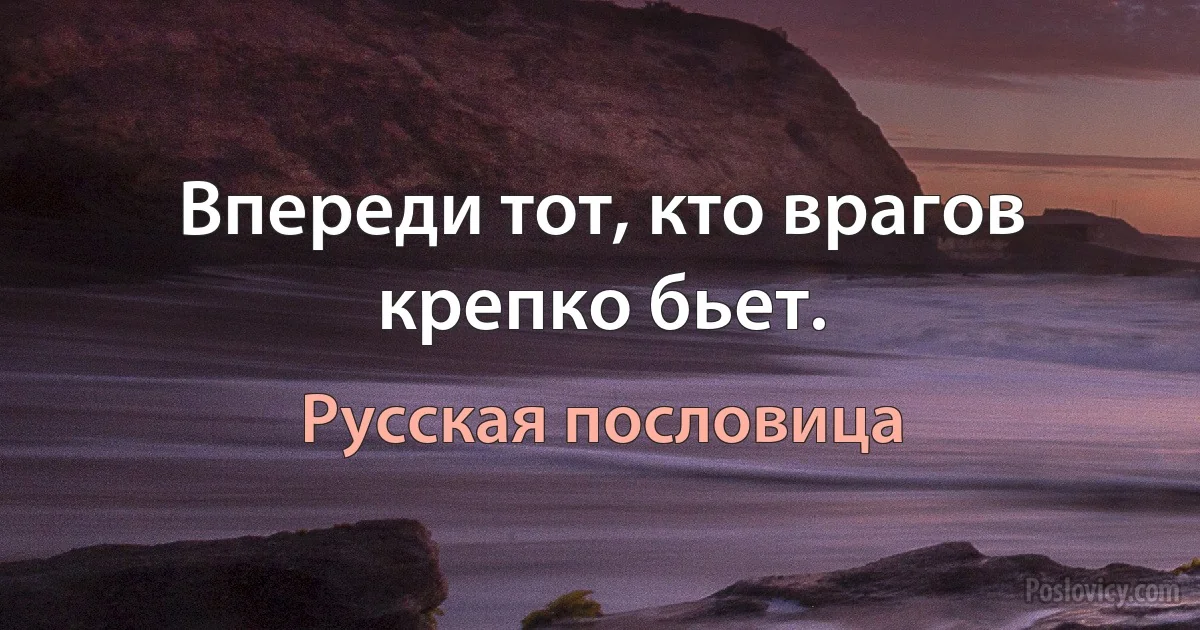 Впереди тот, кто врагов крепко бьет. (Русская пословица)