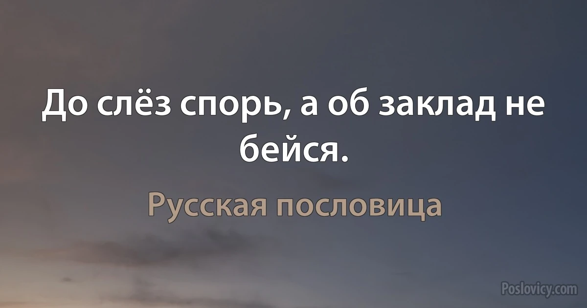 До слёз спорь, а об заклад не бейся. (Русская пословица)