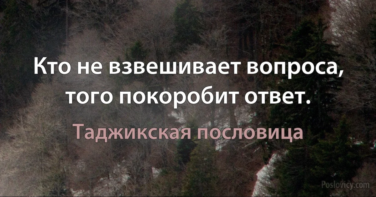 Кто не взвешивает вопроса, того покоробит ответ. (Таджикская пословица)