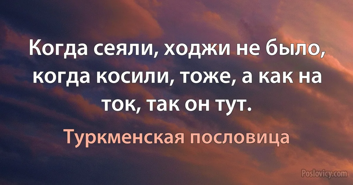 Когда сеяли, ходжи не было, когда косили, тоже, а как на ток, так он тут. (Туркменская пословица)