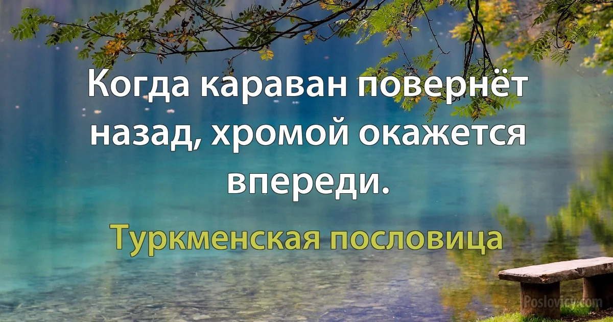 Когда караван повернёт назад, хромой окажется впереди. (Туркменская пословица)