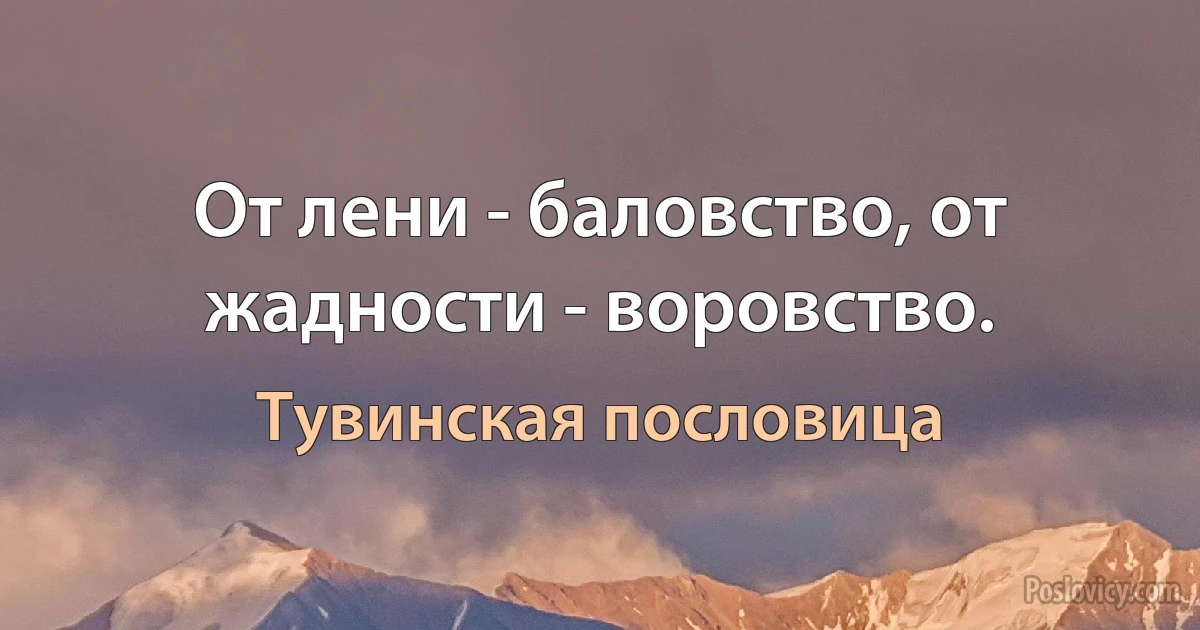 От лени - баловство, от жадности - воровство. (Тувинская пословица)