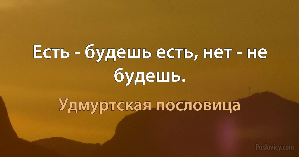 Есть - будешь есть, нет - не будешь. (Удмуртская пословица)